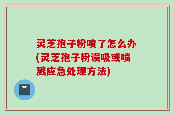 灵芝孢子粉喷了怎么办(灵芝孢子粉误吸或喷溅应急处理方法)