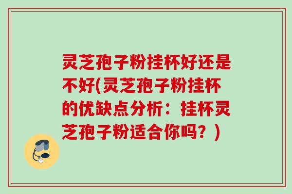 灵芝孢子粉挂杯好还是不好(灵芝孢子粉挂杯的优缺点分析：挂杯灵芝孢子粉适合你吗？)
