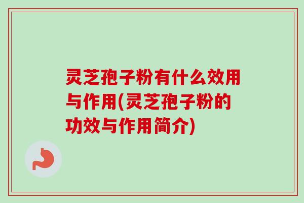 灵芝孢子粉有什么效用与作用(灵芝孢子粉的功效与作用简介)