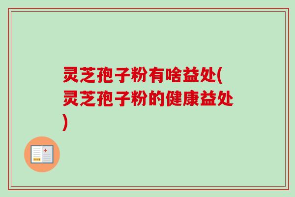 灵芝孢子粉有啥益处(灵芝孢子粉的健康益处)