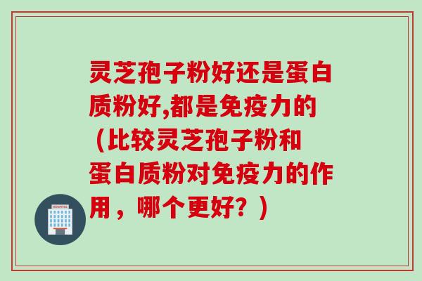 灵芝孢子粉好还是蛋白质粉好,都是免疫力的 (比较灵芝孢子粉和蛋白质粉对免疫力的作用，哪个更好？)
