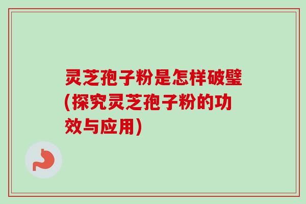 灵芝孢子粉是怎样破璧(探究灵芝孢子粉的功效与应用)