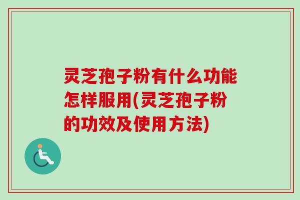灵芝孢子粉有什么功能怎样服用(灵芝孢子粉的功效及使用方法)