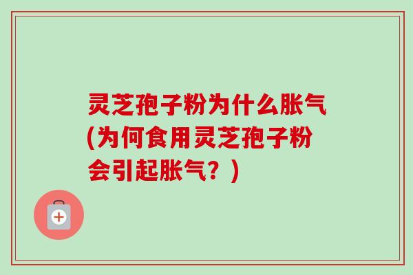 灵芝孢子粉为什么胀气(为何食用灵芝孢子粉会引起胀气？)