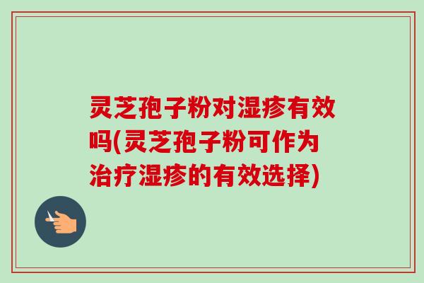 灵芝孢子粉对湿疹有效吗(灵芝孢子粉可作为治疗湿疹的有效选择)