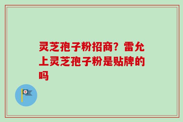 灵芝孢子粉招商？雷允上灵芝孢子粉是贴牌的吗