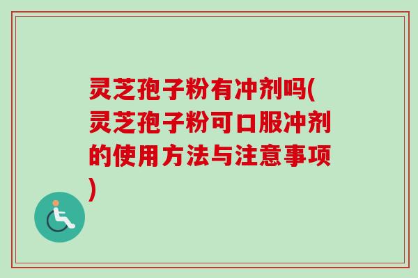 灵芝孢子粉有冲剂吗(灵芝孢子粉可口服冲剂的使用方法与注意事项) 灵芝孢子粉有冲剂吗(灵芝孢子粉可口服冲剂的使用方法与注意事项)
