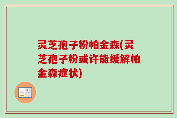 灵芝孢子粉帕金森(灵芝孢子粉或许能缓解帕金森症状)