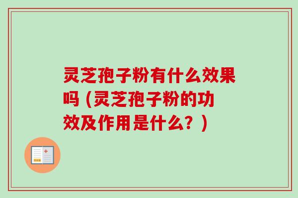 灵芝孢子粉有什么效果吗 (灵芝孢子粉的功效及作用是什么？)
