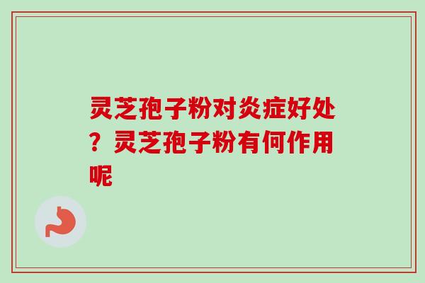 灵芝孢子粉对炎症好处？灵芝孢子粉有何作用呢