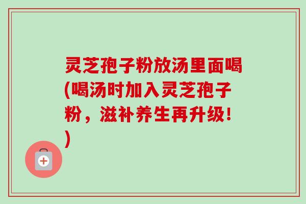 灵芝孢子粉放汤里面喝(喝汤时加入灵芝孢子粉，滋补养生再升级！)