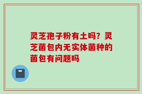 灵芝孢子粉有土吗？灵芝菌包内无实体菌种的菌包有问题吗