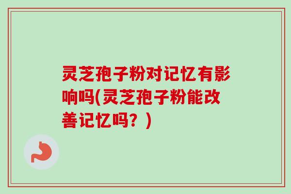 灵芝孢子粉对记忆有影响吗(灵芝孢子粉能改善记忆吗?) 灵芝孢子粉对记忆有影响吗(灵芝孢子粉能改善记忆吗?)
