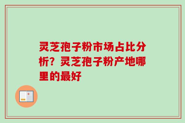 灵芝孢子粉市场占比分析？灵芝孢子粉产地哪里的最好