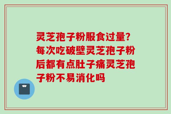 灵芝孢子粉服食过量？每次吃破壁灵芝孢子粉后都有点肚子痛灵芝孢子粉不易消化吗