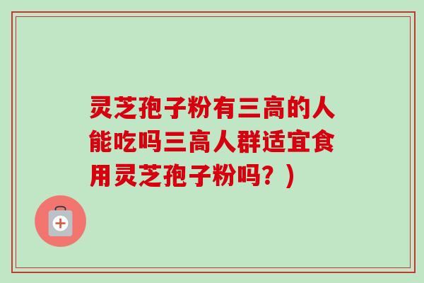 灵芝孢子粉有的人能吃吗人群适宜食用灵芝孢子粉吗?) 灵芝孢子粉有的人能吃吗人群适宜食用灵芝孢子粉吗?)