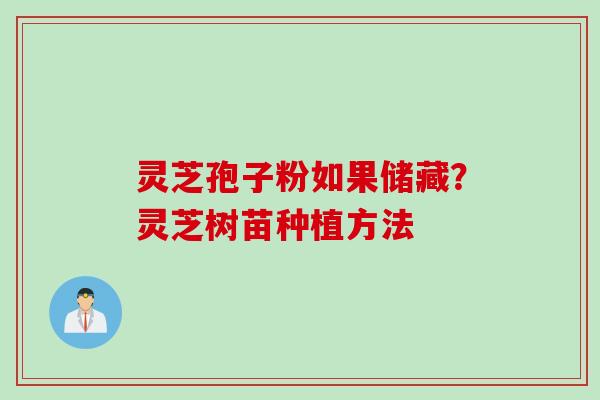 灵芝孢子粉如果储藏？灵芝树苗种植方法