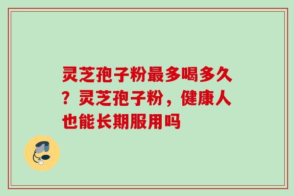 灵芝孢子粉最多喝多久？灵芝孢子粉，健康人也能长期服用吗