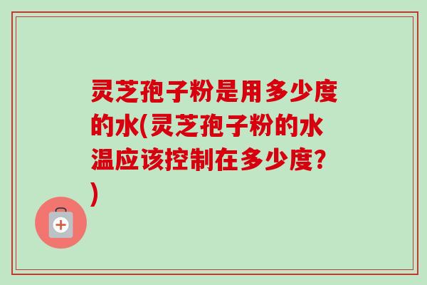 灵芝孢子粉是用多少度的水(灵芝孢子粉的水温应该控制在多少度?) 灵芝孢子粉是用多少度的水(灵芝孢子粉的水温应该控制在多少度?)