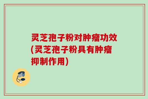 灵芝孢子粉对肿瘤功效(灵芝孢子粉具有肿瘤抑制作用)