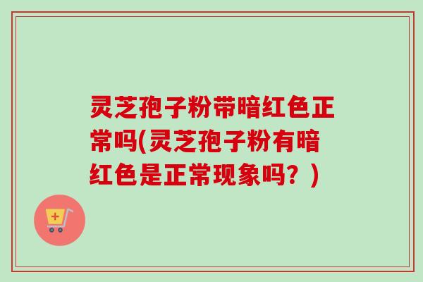 灵芝孢子粉带暗红色正常吗(灵芝孢子粉有暗红色是正常现象吗？)