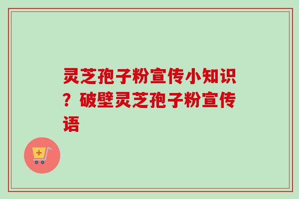 灵芝孢子粉宣传小知识？破壁灵芝孢子粉宣传语
