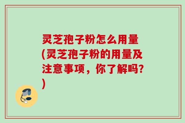 灵芝孢子粉怎么用量 (灵芝孢子粉的用量及注意事项，你了解吗？)