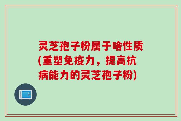灵芝孢子粉属于啥性质(重塑免疫力，提高抗病能力的灵芝孢子粉)