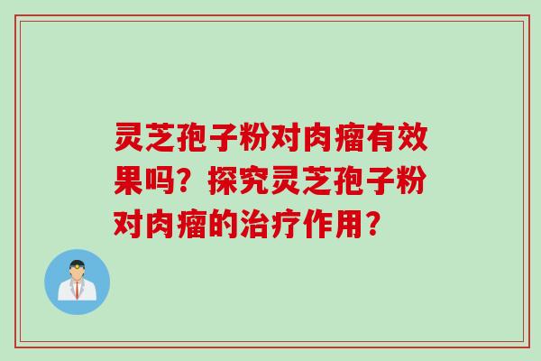 灵芝孢子粉对肉瘤有效果吗?探究灵芝孢子粉对肉瘤的作用? 灵芝孢子粉对肉瘤有效果吗?探究灵芝孢子粉对肉瘤的作用?