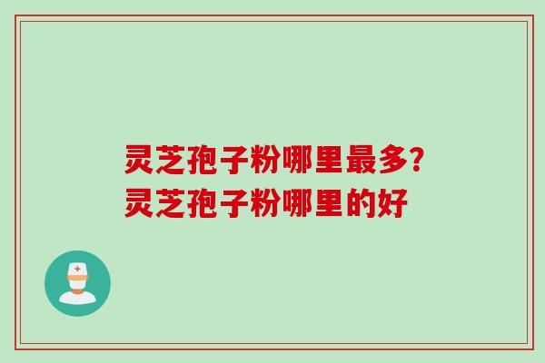 灵芝孢子粉哪里最多？灵芝孢子粉哪里的好
