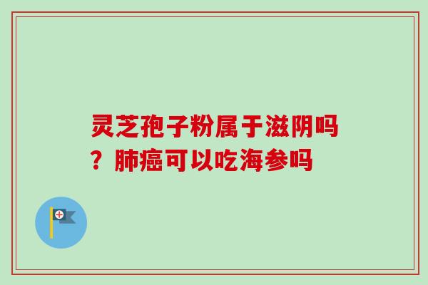 灵芝孢子粉属于滋阴吗？肺癌可以吃海参吗