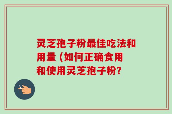 灵芝孢子粉佳吃法和用量 (如何正确食用和使用灵芝孢子粉? 灵芝孢子粉佳吃法和用量 (如何正确食用和使用灵芝孢子粉?