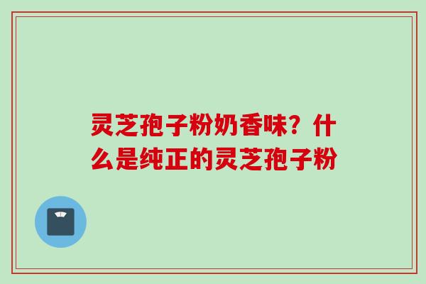 灵芝孢子粉奶香味？什么是纯正的灵芝孢子粉