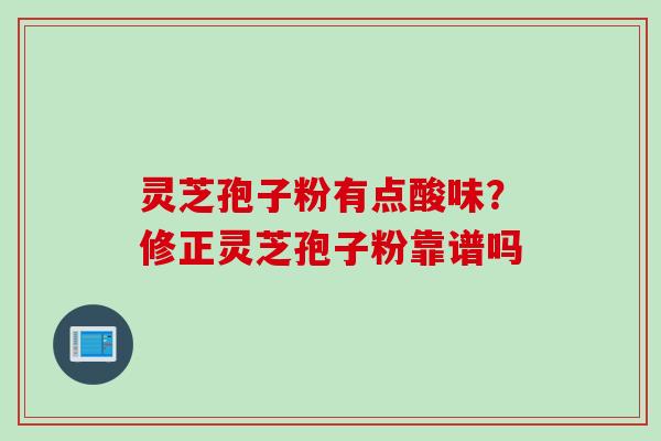 灵芝孢子粉有点酸味？修正灵芝孢子粉靠谱吗