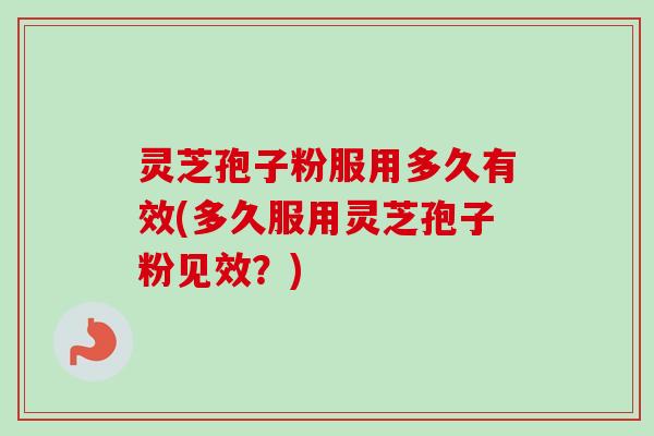 灵芝孢子粉服用多久有效(多久服用灵芝孢子粉见效？)