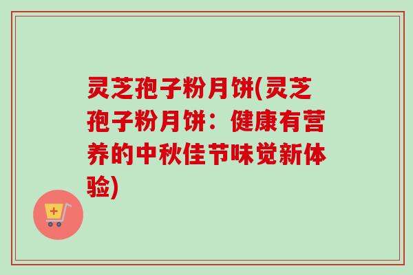 灵芝孢子粉月饼(灵芝孢子粉月饼：健康有营养的中秋佳节味觉新体验)