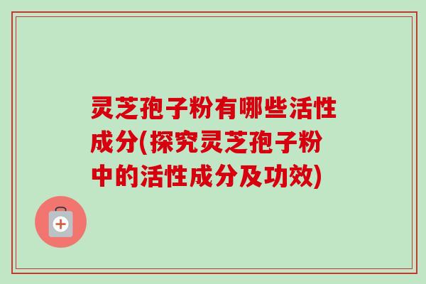灵芝孢子粉有哪些活性成分(探究灵芝孢子粉中的活性成分及功效)