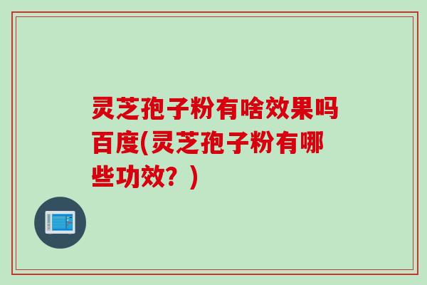 灵芝孢子粉有啥效果吗百度(灵芝孢子粉有哪些功效？)