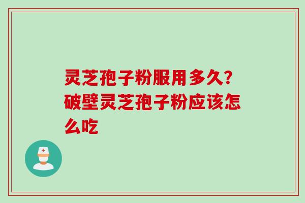 灵芝孢子粉服用多久？破壁灵芝孢子粉应该怎么吃