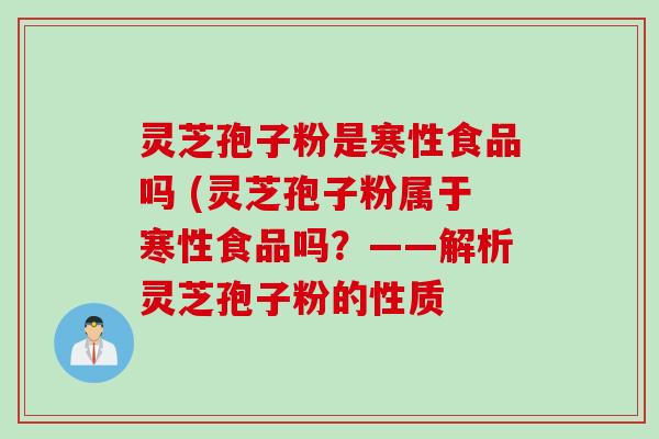 灵芝孢子粉是寒性食品吗 (灵芝孢子粉属于寒性食品吗？——解析灵芝孢子粉的性质