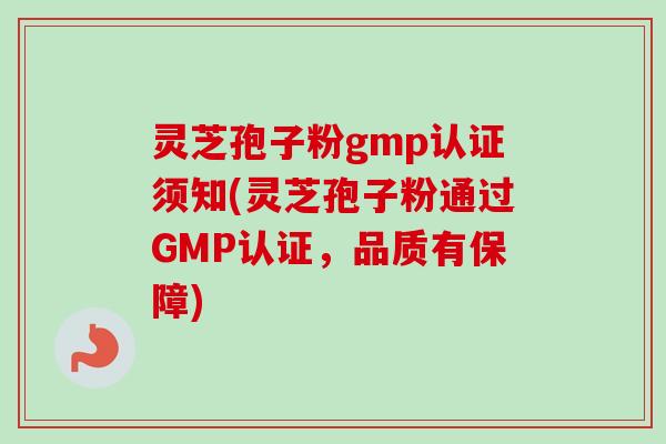 灵芝孢子粉gmp认证须知(灵芝孢子粉通过GMP认证，品质有保障)