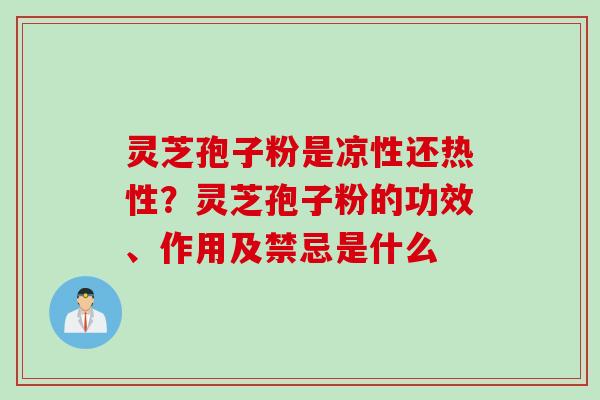 灵芝孢子粉是凉性还热性？灵芝孢子粉的功效、作用及禁忌是什么