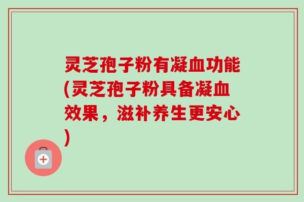 灵芝孢子粉有凝血功能(灵芝孢子粉具备凝血效果，滋补养生更安心)