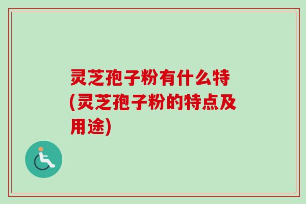灵芝孢子粉有什么特 (灵芝孢子粉的特点及用途)