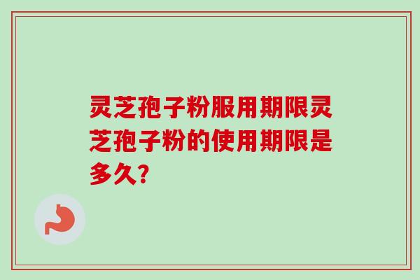 灵芝孢子粉服用期限灵芝孢子粉的使用期限是多久？