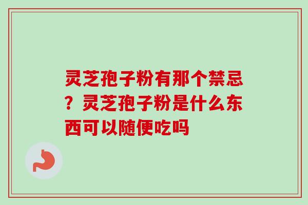 灵芝孢子粉有那个禁忌？灵芝孢子粉是什么东西可以随便吃吗