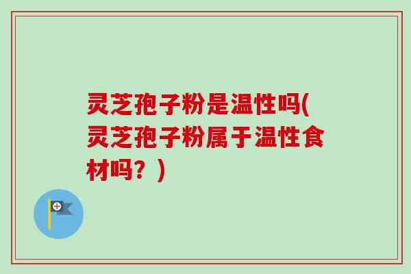 灵芝孢子粉是温性吗(灵芝孢子粉属于温性食材吗？)