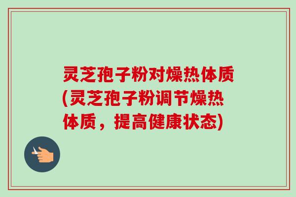 灵芝孢子粉对燥热体质(灵芝孢子粉调节燥热体质，提高健康状态)