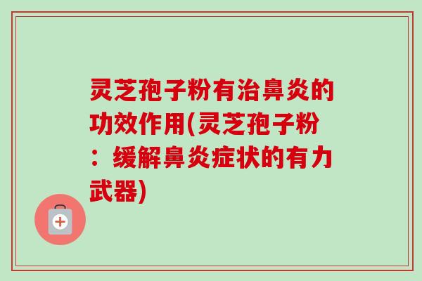 灵芝孢子粉有的功效作用(灵芝孢子粉:缓解症状的有力武器) 灵芝孢子粉有的功效作用(灵芝孢子粉:缓解症状的有力武器)