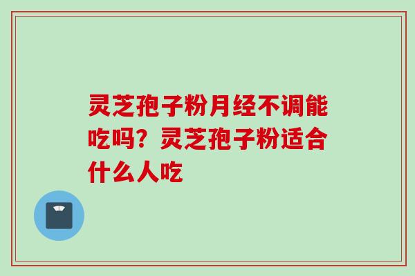 灵芝孢子粉月经不调能吃吗？灵芝孢子粉适合什么人吃